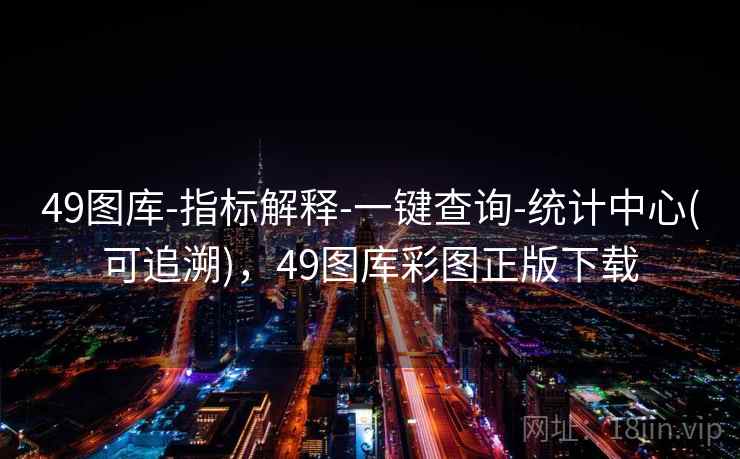 49图库-指标解释-一键查询-统计中心(可追溯)，49图库彩图正版下载