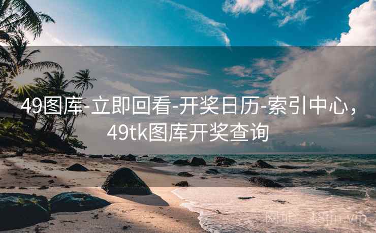 49图库-立即回看-开奖日历-索引中心，49tk图库开奖查询