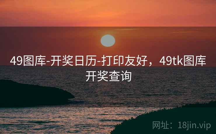 49图库-开奖日历-打印友好，49tk图库开奖查询