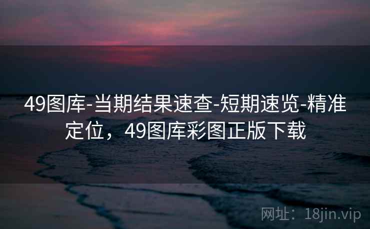 49图库-当期结果速查-短期速览-精准定位，49图库彩图正版下载