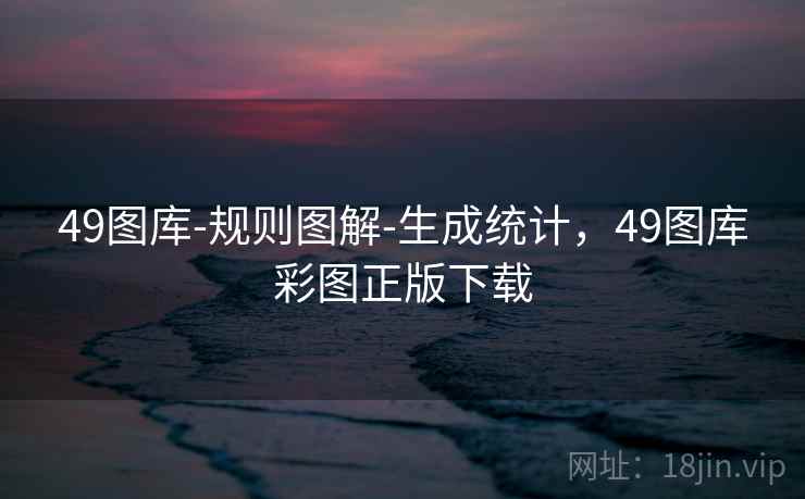 49图库-规则图解-生成统计，49图库彩图正版下载